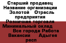 Старший продавец › Название организации ­ Золотой › Отрасль предприятия ­ Розничная торговля › Минимальный оклад ­ 35 000 - Все города Работа » Вакансии   . Адыгея респ.